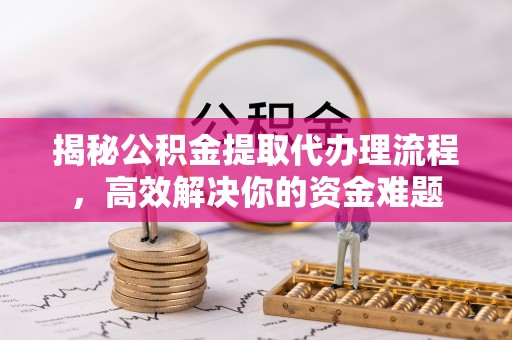 澄江揭秘公积金提取代办理流程，高效解决你的资金难题