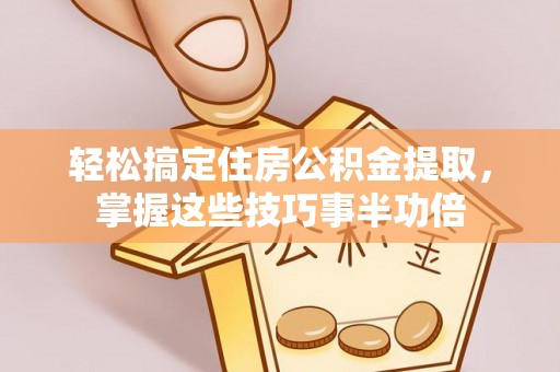 澄江轻松搞定住房公积金提取，掌握这些技巧事半功倍