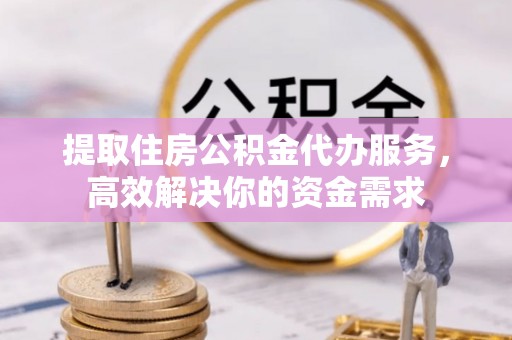 澄江提取住房公积金代办服务，高效解决你的资金需求
