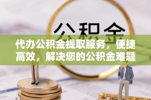 澄江代办公积金提取服务，便捷高效，解决您的公积金难题