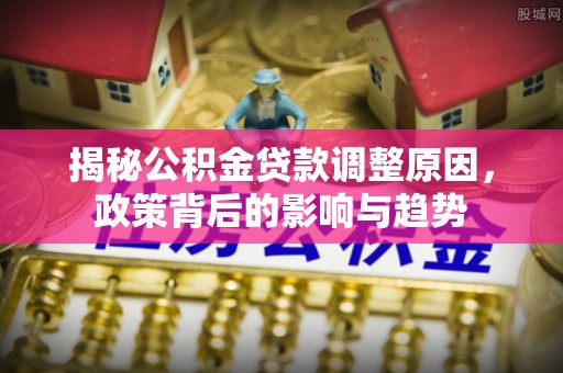 澄江揭秘公积金贷款调整原因，政策背后的影响与趋势
