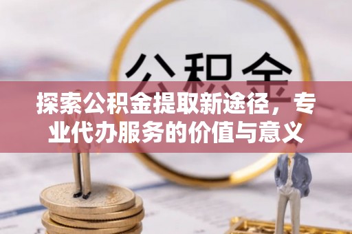 澄江探索公积金提取新途径，专业代办服务的价值与意义