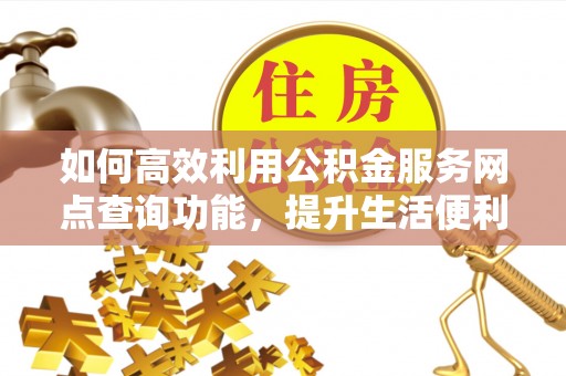 澄江如何高效利用公积金服务网点查询功能，提升生活便利性