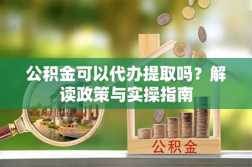 澄江公积金可以代办提取吗？解读政策与实操指南