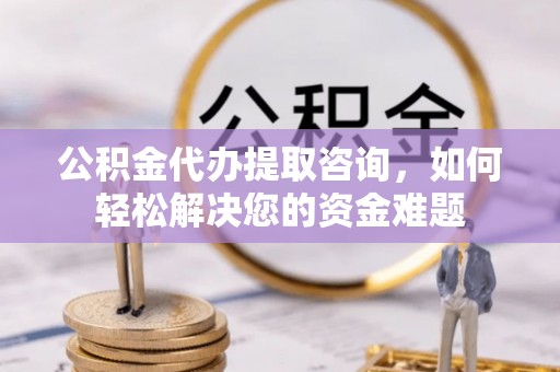 澄江公积金代办提取咨询，如何轻松解决您的资金难题
