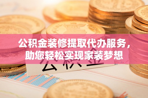 澄江公积金装修提取代办服务，助您轻松实现家装梦想
