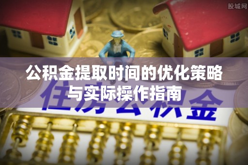 澄江公积金提取时间的优化策略与实际操作指南