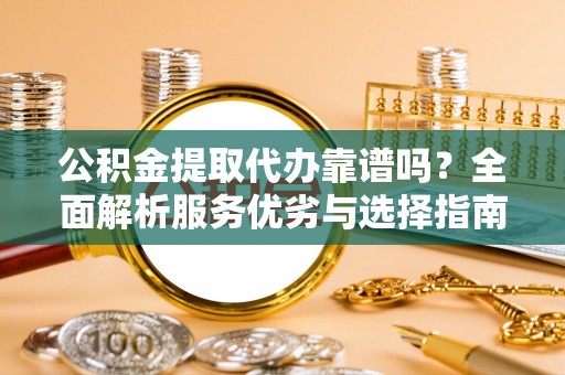 澄江公积金提取代办靠谱吗？全面解析服务优劣与选择指南