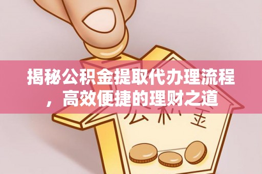 澄江揭秘公积金提取代办理流程，高效便捷的理财之道