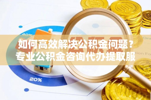 澄江如何高效解决公积金问题？专业公积金咨询代办提取服务来帮你