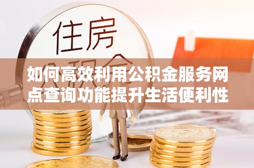 澄江如何高效利用公积金服务网点查询功能提升生活便利性