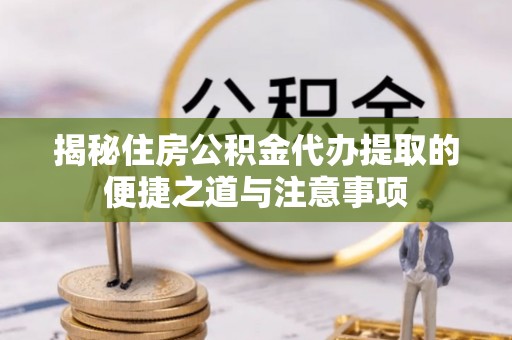 澄江揭秘住房公积金代办提取的便捷之道与注意事项