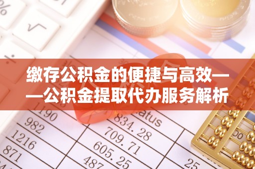 澄江缴存公积金的便捷与高效——公积金提取代办服务解析