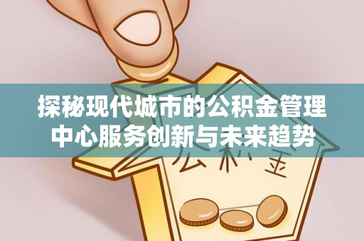 澄江探秘现代城市的公积金管理中心服务创新与未来趋势