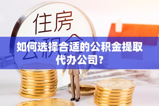 澄江如何选择合适的公积金提取代办公司？