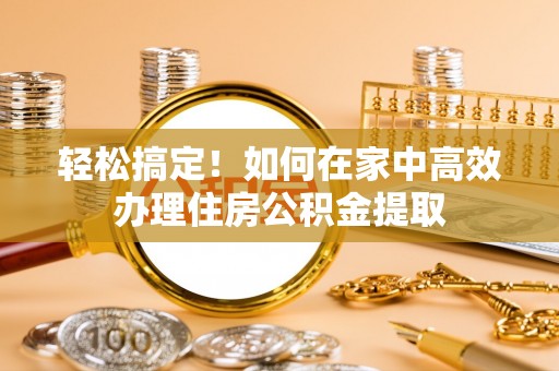 澄江轻松搞定！如何在家中高效办理住房公积金提取