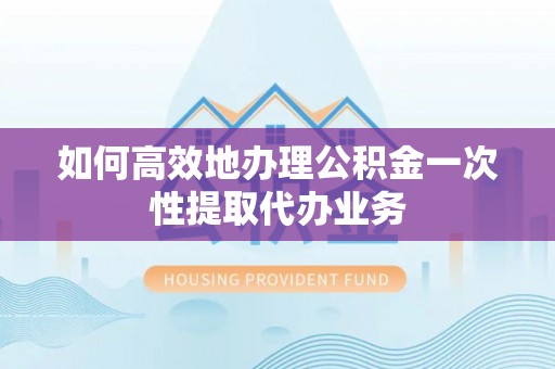 澄江如何高效地办理公积金一次性提取代办业务