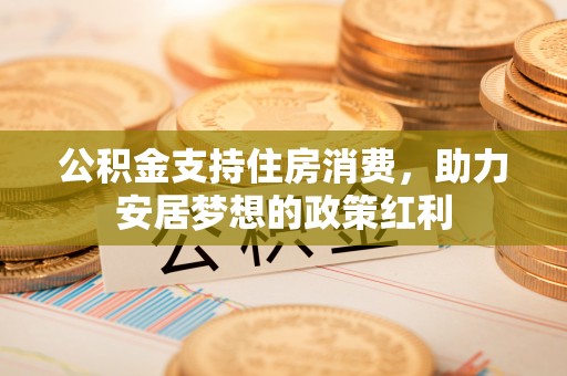 澄江公积金支持住房消费，助力安居梦想的政策红利