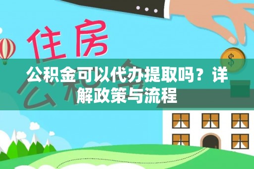 澄江公积金可以代办提取吗？详解政策与流程