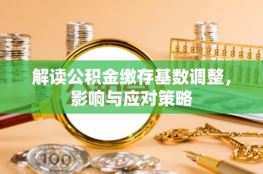 澄江解读公积金缴存基数调整，影响与应对策略