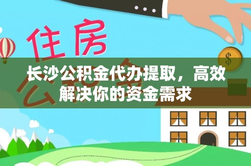 澄江长沙公积金代办提取，高效解决你的资金需求