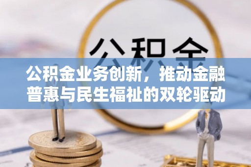 澄江公积金业务创新，推动金融普惠与民生福祉的双轮驱动