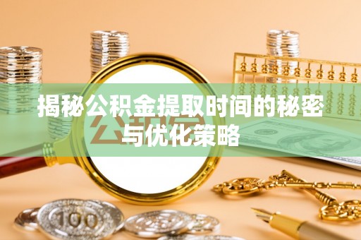 澄江揭秘公积金提取时间的秘密与优化策略