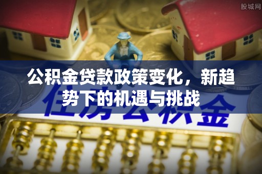 澄江公积金贷款政策变化，新趋势下的机遇与挑战