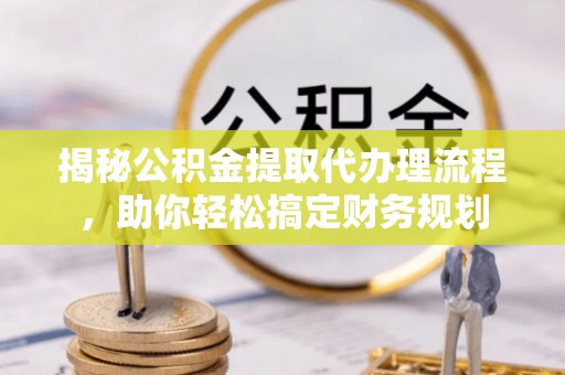 澄江揭秘公积金提取代办理流程，助你轻松搞定财务规划