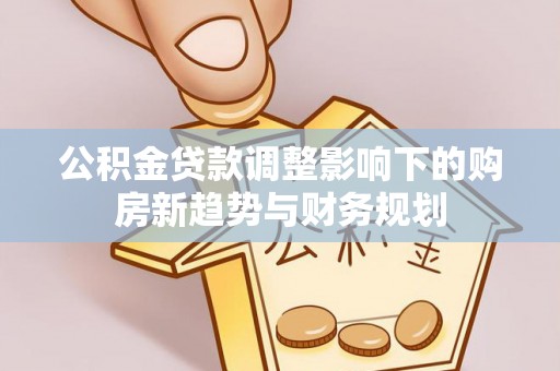 澄江公积金贷款调整影响下的购房新趋势与财务规划
