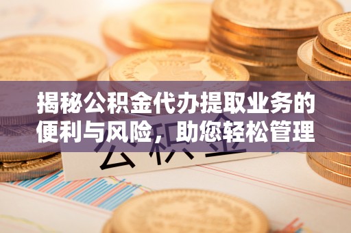 澄江揭秘公积金代办提取业务的便利与风险，助您轻松管理个人财务