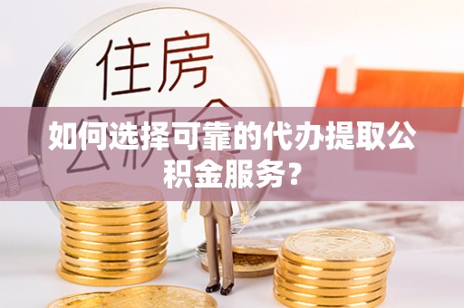 澄江如何选择可靠的代办提取公积金服务？