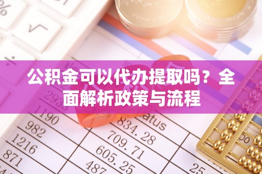 澄江公积金可以代办提取吗？全面解析政策与流程