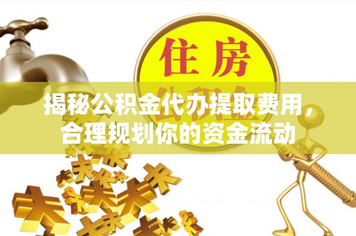 澄江揭秘公积金代办提取费用，合理规划你的资金流动