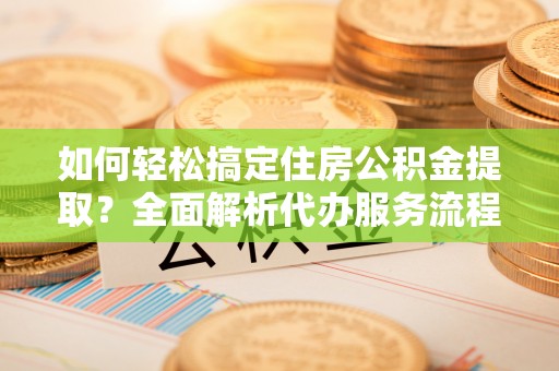 澄江如何轻松搞定住房公积金提取？全面解析代办服务流程与优势