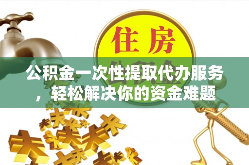 澄江公积金一次性提取代办服务，轻松解决你的资金难题