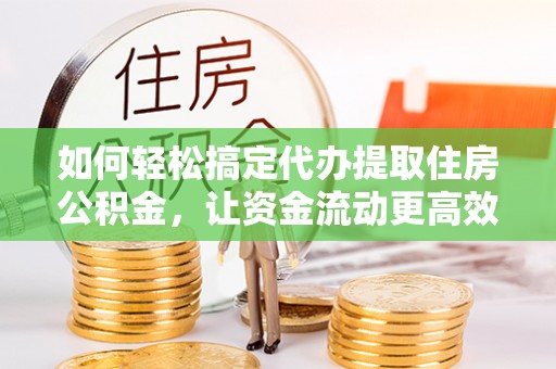 澄江如何轻松搞定代办提取住房公积金，让资金流动更高效