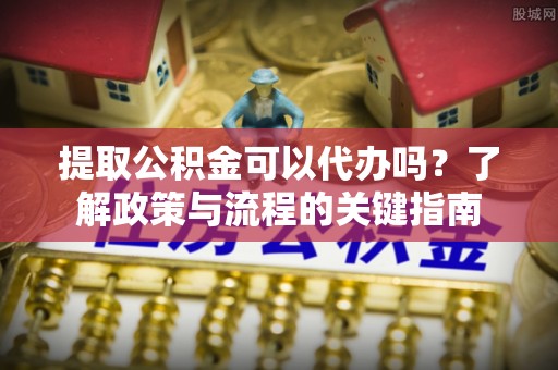 澄江提取公积金可以代办吗？了解政策与流程的关键指南