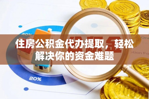 澄江住房公积金代办提取，轻松解决你的资金难题