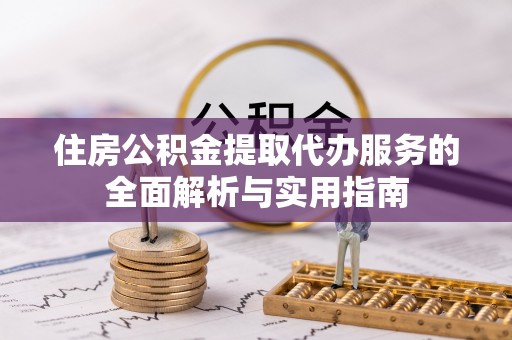 澄江住房公积金提取代办服务的全面解析与实用指南