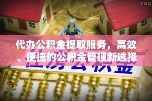 澄江代办公积金提取服务，高效、便捷的公积金管理新选择