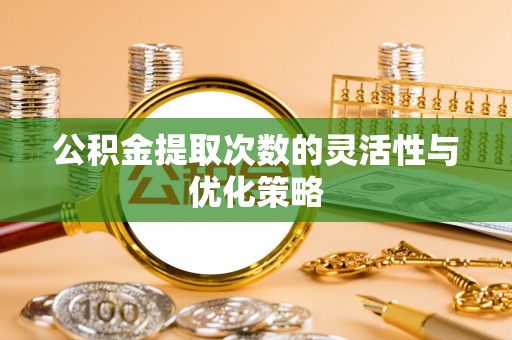 澄江公积金提取次数的灵活性与优化策略