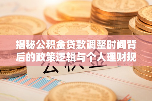 澄江揭秘公积金贷款调整时间背后的政策逻辑与个人理财规划