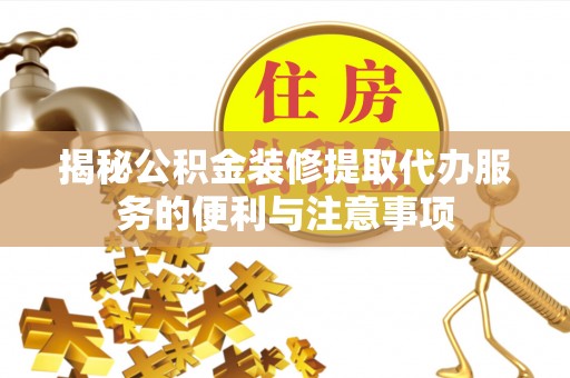 澄江揭秘公积金装修提取代办服务的便利与注意事项