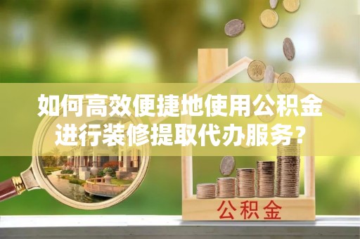 澄江如何高效便捷地使用公积金进行装修提取代办服务？