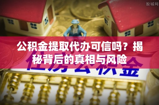 澄江公积金提取代办可信吗？揭秘背后的真相与风险
