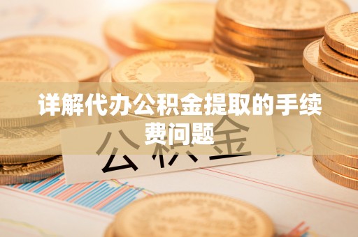 澄江详解代办公积金提取的手续费问题