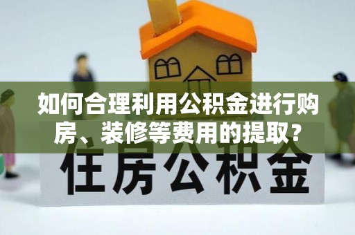 澄江如何合理利用公积金进行购房、装修等费用的提取？