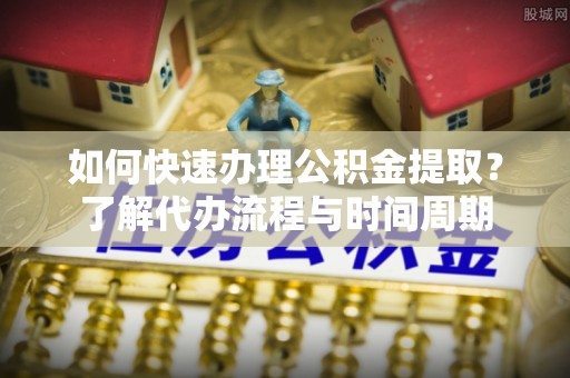 澄江如何快速办理公积金提取？了解代办流程与时间周期