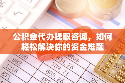 澄江公积金代办提取咨询，如何轻松解决你的资金难题